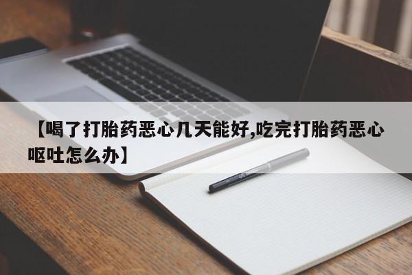 打胎药专卖微信方式【喝了打胎药恶心几天能好,吃完打胎药恶心呕吐怎么办】