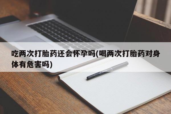 打胎药专卖微信方式吃两次打胎药还会怀孕吗(喝两次打胎药对身体有危害吗)