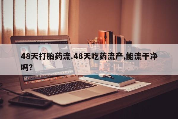 打胎药专卖微信方式48天打胎药流.48天吃药流产,能流干净吗？