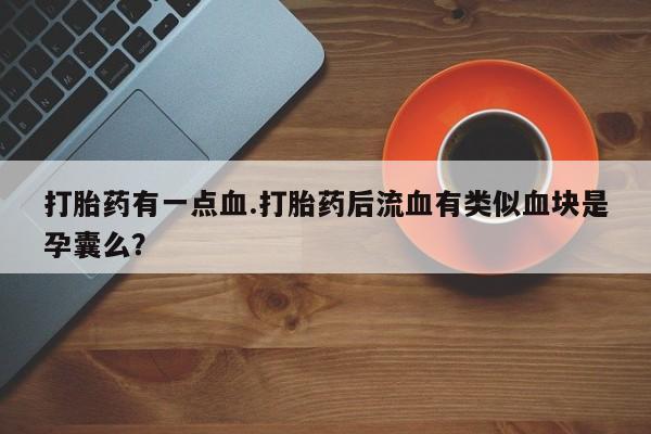 打胎药专卖微信方式打胎药有一点血.打胎药后流血有类似血块是孕囊么？