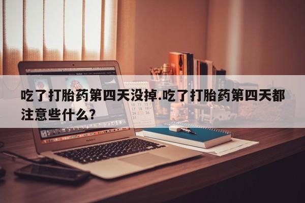 打胎药专卖微信方式吃了打胎药第四天没掉.吃了打胎药第四天都注意些什么？