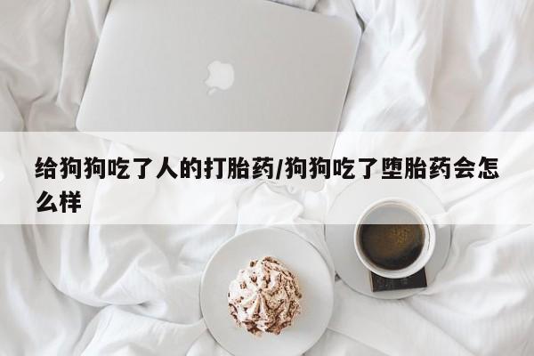 打胎药专卖微信方式给狗狗吃了人的打胎药/狗狗吃了堕胎药会怎么样