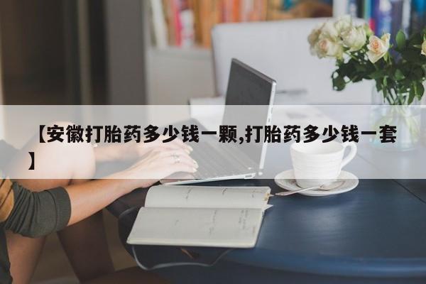 打胎药专卖微信方式【安徽打胎药多少钱一颗,打胎药多少钱一套】