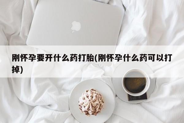 打胎药专卖微信方式刚怀孕要开什么药打胎(刚怀孕什么药可以打掉)