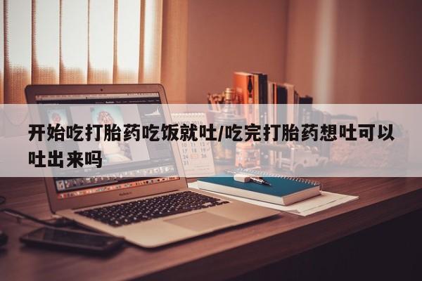 打胎药专卖微信方式开始吃打胎药吃饭就吐/吃完打胎药想吐可以吐出来吗