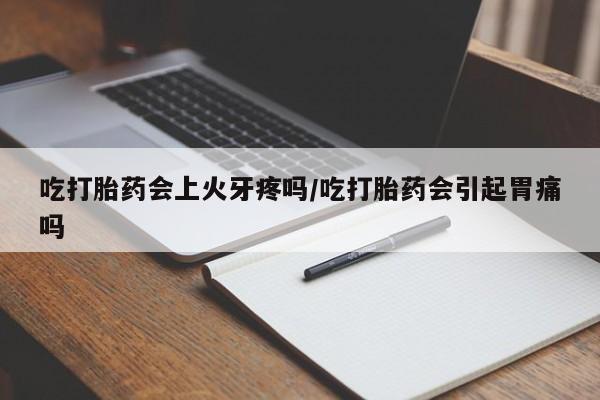 打胎药专卖微信方式吃打胎药会上火牙疼吗/吃打胎药会引起胃痛吗