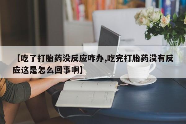 打胎药专卖微信方式【吃了打胎药没反应咋办,吃完打胎药没有反应这是怎么回事啊】