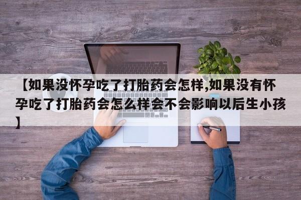 打胎药专卖微信方式【如果没怀孕吃了打胎药会怎样,如果没有怀孕吃了打胎药会怎么样会不会影响以后生小孩】
