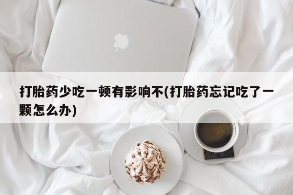 打胎药专卖微信方式打胎药少吃一顿有影响不(打胎药忘记吃了一颗怎么办)