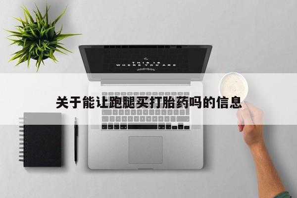 打胎药专卖微信方式关于能让跑腿买打胎药吗的信息