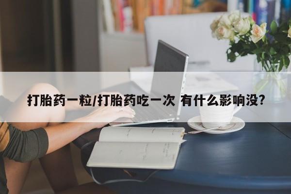 打胎药专卖微信方式打胎药一粒/打胎药吃一次 有什么影响没?