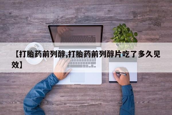 打胎药专卖微信方式【打胎药前列醇,打胎药前列醇片吃了多久见效】