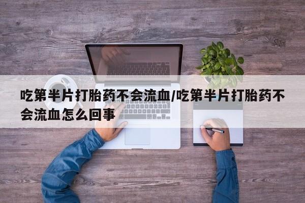打胎药专卖微信方式吃第半片打胎药不会流血/吃第半片打胎药不会流血怎么回事