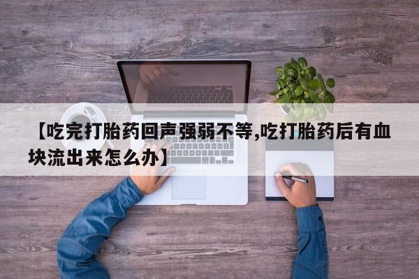 打胎药专卖微信方式【吃完打胎药回声强弱不等,吃打胎药后有血块流出来怎么办】