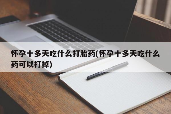 打胎药专卖微信方式怀孕十多天吃什么打胎药(怀孕十多天吃什么药可以打掉)