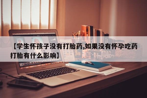 打胎药专卖微信方式【学生怀孩子没有打胎药,如果没有怀孕吃药打胎有什么影响】