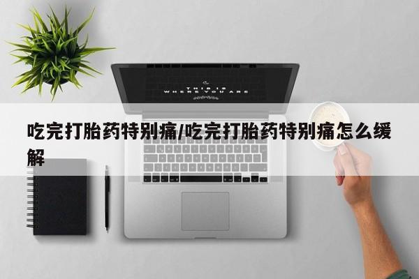 打胎药专卖微信方式吃完打胎药特别痛/吃完打胎药特别痛怎么缓解