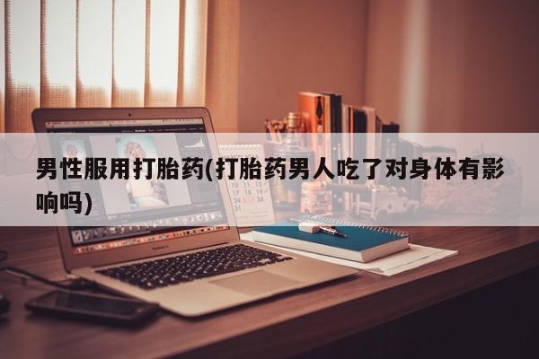 打胎药专卖微信方式男性服用打胎药(打胎药男人吃了对身体有影响吗)