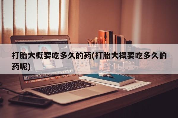 打胎药专卖微信方式打胎大概要吃多久的药(打胎大概要吃多久的药呢)