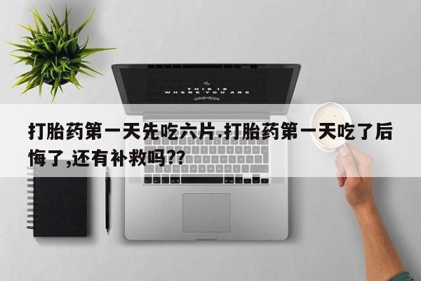 打胎药专卖微信方式打胎药第一天先吃六片.打胎药第一天吃了后悔了,还有补救吗?？