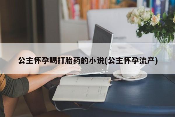 打胎药专卖微信方式公主怀孕喝打胎药的小说(公主怀孕流产)