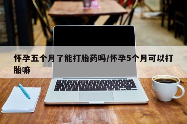 打胎药专卖微信方式怀孕五个月了能打胎药吗/怀孕5个月可以打胎嘛