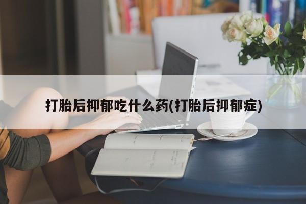 打胎药专卖微信方式打胎后抑郁吃什么药(打胎后抑郁症)