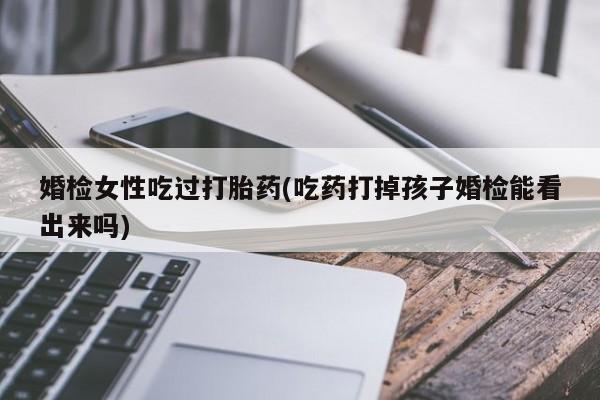 打胎药专卖微信方式婚检女性吃过打胎药(吃药打掉孩子婚检能看出来吗)