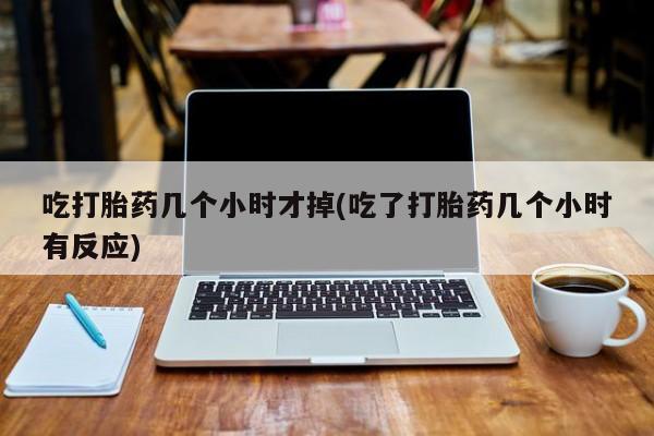打胎药专卖微信方式吃打胎药几个小时才掉(吃了打胎药几个小时有反应)