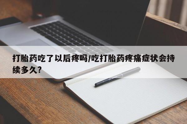打胎药专卖微信方式打胎药吃了以后疼吗/吃打胎药疼痛症状会持续多久?