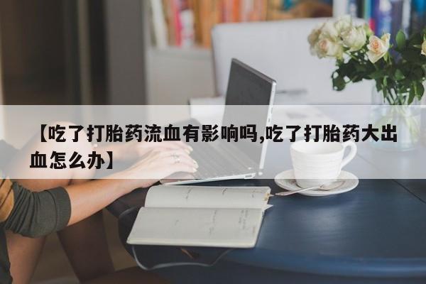 打胎药专卖微信方式【吃了打胎药流血有影响吗,吃了打胎药大出血怎么办】