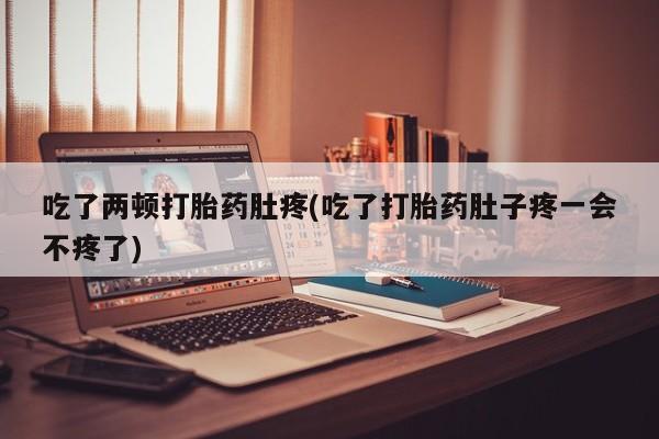打胎药专卖微信方式吃了两顿打胎药肚疼(吃了打胎药肚子疼一会不疼了)