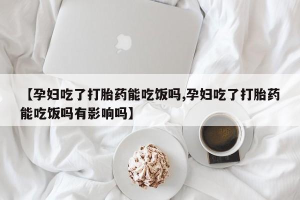 打胎药专卖微信方式【孕妇吃了打胎药能吃饭吗,孕妇吃了打胎药能吃饭吗有影响吗】