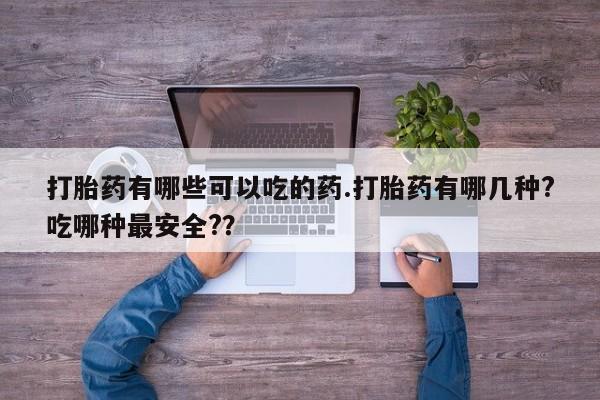 打胎药专卖微信方式打胎药有哪些可以吃的药.打胎药有哪几种?吃哪种最安全?？