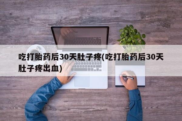 打胎药专卖微信方式吃打胎药后30天肚子疼(吃打胎药后30天肚子疼出血)