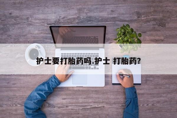 打胎药专卖微信方式护士要打胎药吗.护士 打胎药？