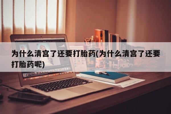 打胎药专卖微信方式为什么清宫了还要打胎药(为什么清宫了还要打胎药呢)