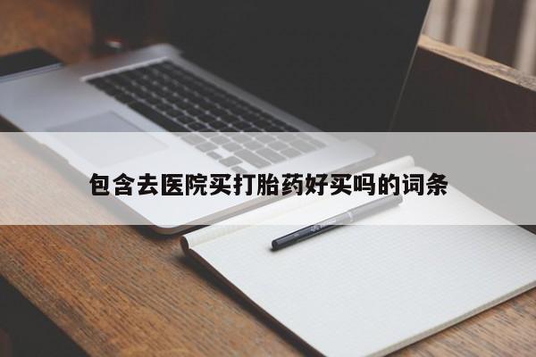 打胎药专卖微信方式包含去医院买打胎药好买吗的词条
