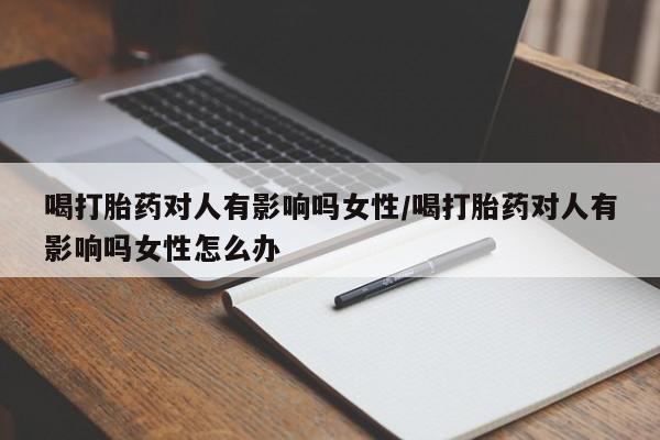 打胎药专卖微信方式喝打胎药对人有影响吗女性/喝打胎药对人有影响吗女性怎么办
