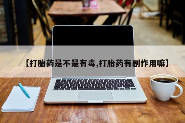 打胎药专卖微信方式【打胎药是不是有毒,打胎药有副作用嘛】