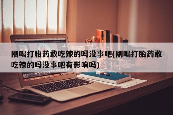 打胎药专卖微信方式刚喝打胎药敢吃辣的吗没事吧(刚喝打胎药敢吃辣的吗没事吧有影响吗)