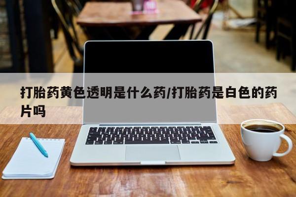 打胎药专卖微信方式打胎药黄色透明是什么药/打胎药是白色的药片吗