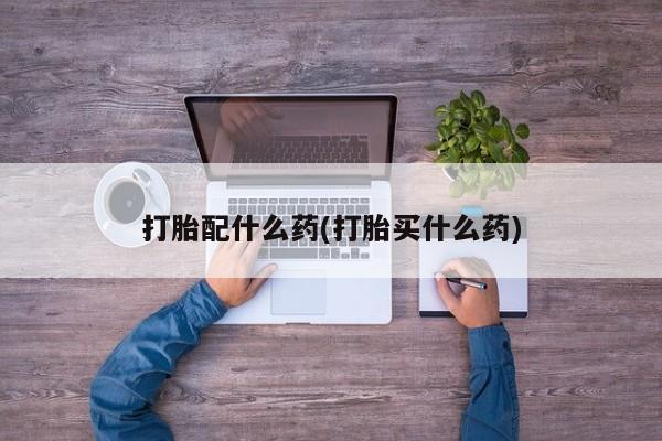 打胎药专卖微信方式打胎配什么药(打胎买什么药)