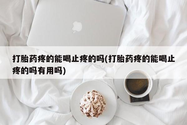 打胎药专卖微信方式打胎药疼的能喝止疼的吗(打胎药疼的能喝止疼的吗有用吗)