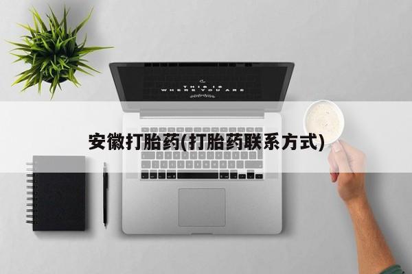 打胎药专卖微信方式安徽打胎药(打胎药联系方式)