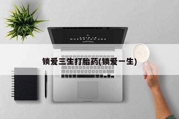 打胎药专卖微信方式锁爱三生打胎药(锁爱一生)