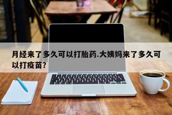 打胎药专卖微信方式月经来了多久可以打胎药.大姨妈来了多久可以打疫苗？