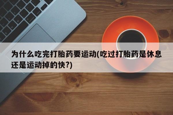 打胎药专卖微信方式为什么吃完打胎药要运动(吃过打胎药是休息还是运动掉的快?)
