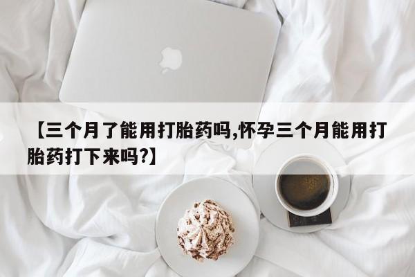 打胎药专卖微信方式【三个月了能用打胎药吗,怀孕三个月能用打胎药打下来吗?】