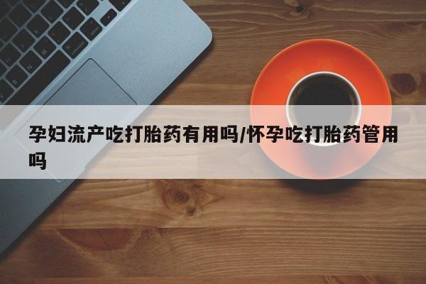 打胎药专卖微信方式孕妇流产吃打胎药有用吗/怀孕吃打胎药管用吗